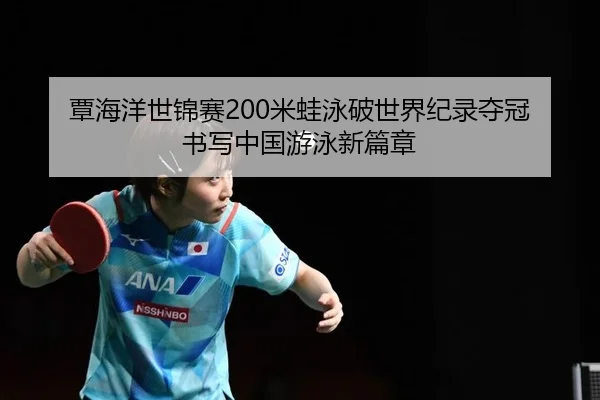 覃海洋世锦赛200米蛙泳破世界纪录夺冠 书写中国游泳新篇章